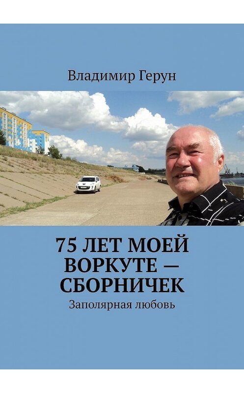 Обложка книги «75 лет моей Воркуте – сборничек. Заполярная любовь» автора Владимира Геруна. ISBN 9785449608161.