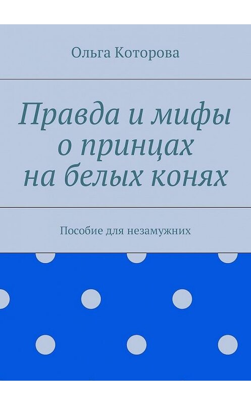 Обложка книги «Правда и мифы о принцах на белых конях. Пособие для незамужних» автора Ольги Которовы. ISBN 9785448587122.