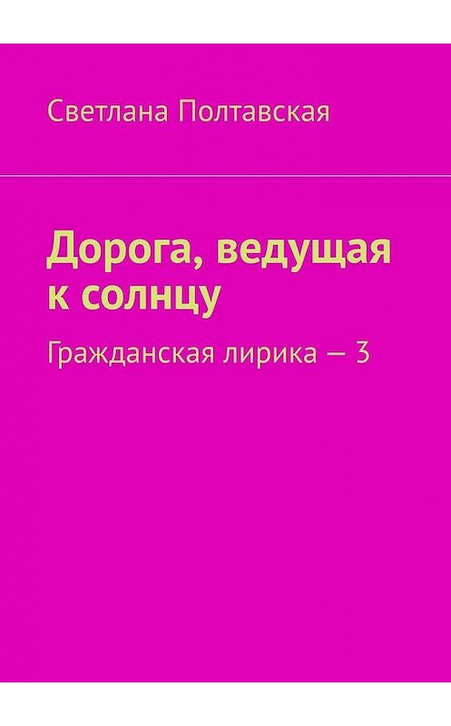 Обложка книги «Дорога, ведущая к солнцу. Гражданская лирика – 3» автора Светланы Полтавская. ISBN 9785449388315.