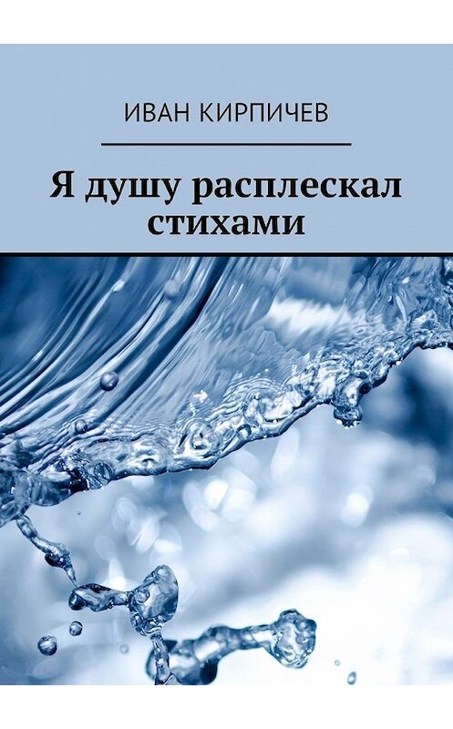 Обложка книги «Я душу расплескал стихами» автора Ивана Кирпичева. ISBN 9785449037282.