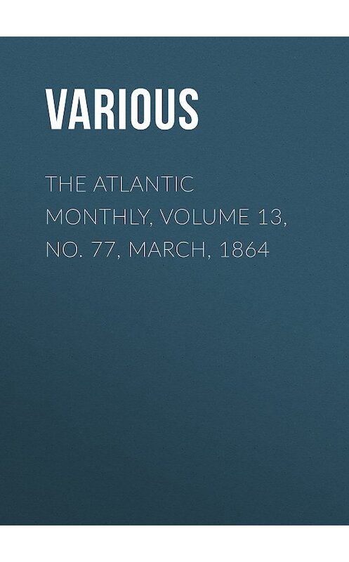 Обложка книги «The Atlantic Monthly, Volume 13, No. 77, March, 1864» автора Various.