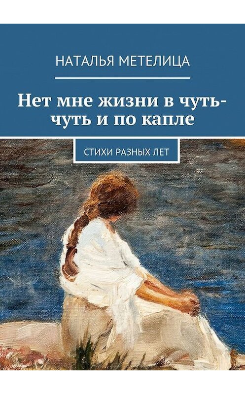 Обложка книги «Нет мне жизни в чуть-чуть и по капле. Стихи разных лет» автора Натальи Метелицы. ISBN 9785447487362.