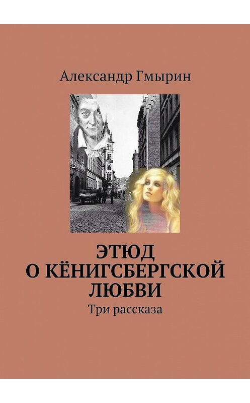 Обложка книги «Этюд о кёнигсбергской любви. Три рассказа» автора Александра Гмырина. ISBN 9785448513695.