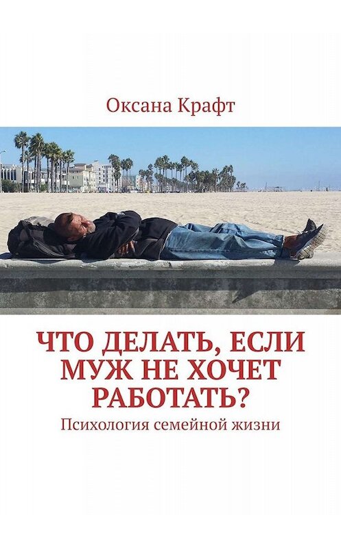 Обложка книги «Что делать, если муж не хочет работать? Психология семейной жизни» автора Оксаны Крафт. ISBN 9785005090478.