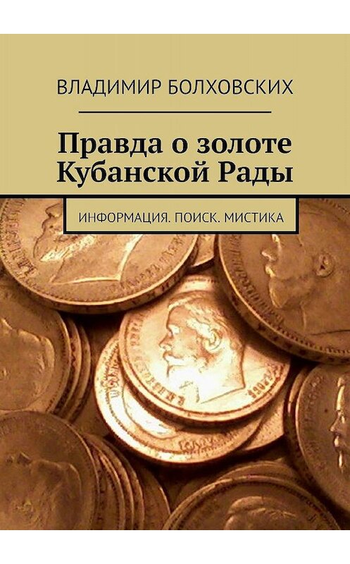 Обложка книги «Правда о золоте Кубанской Рады. Информация. Поиск. Мистика» автора Владимира Болховскиха. ISBN 9785447453817.