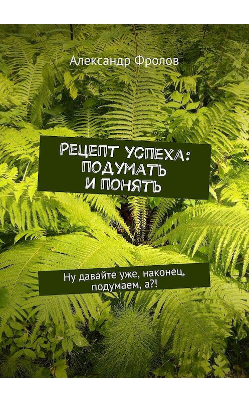 Обложка книги «Рецепт успеха: подумать и понять. Ну давайте уже, наконец, подумаем, а?!» автора Александра Фролова. ISBN 9785448517297.