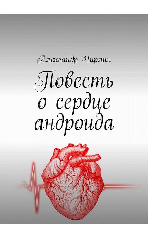 Обложка книги «Повесть о сердце андроида» автора Александра Чирлина. ISBN 9785449842220.
