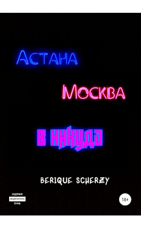 Обложка книги «Астана. Москва. В никуда» автора Berique Scherzy издание 2020 года.