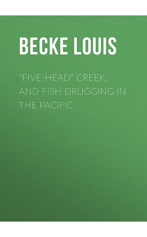 Обложка книги «"Five-Head" Creek; and Fish Drugging In The Pacific» автора Louis Becke.