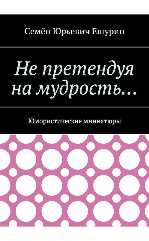 Обложка книги «Не претендуя на мудрость… Юмористические миниатюры» автора Семёна Ешурина. ISBN 9785448399305.