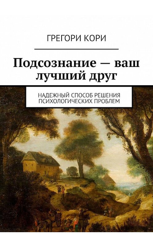 Обложка книги «Подсознание – ваш лучший друг. Надежный способ решения психологических проблем» автора Грегори Кори. ISBN 9785448395635.