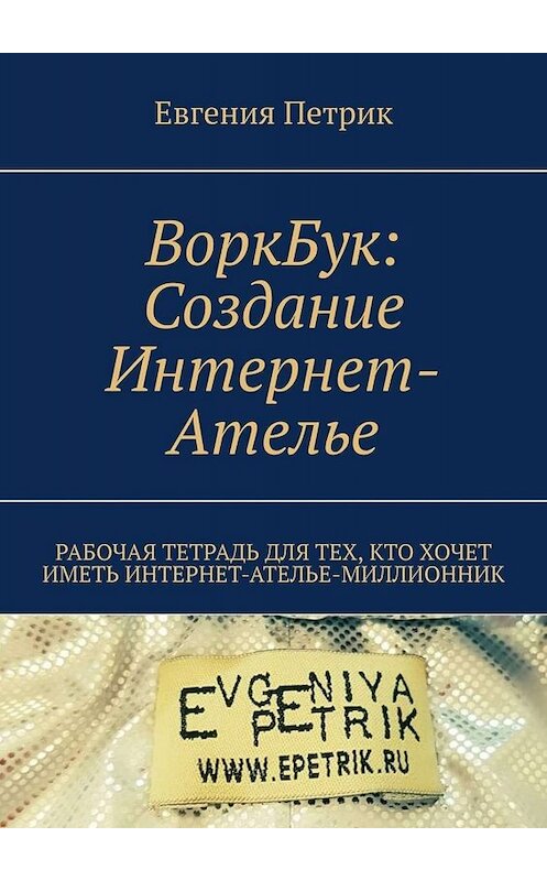 Обложка книги «ВоркБук: cоздание Интернет-ателье. Рабочая тетрадь для тех, кто хочет иметь Интернет-ателье-миллионник» автора Евгении Петрика. ISBN 9785005014962.