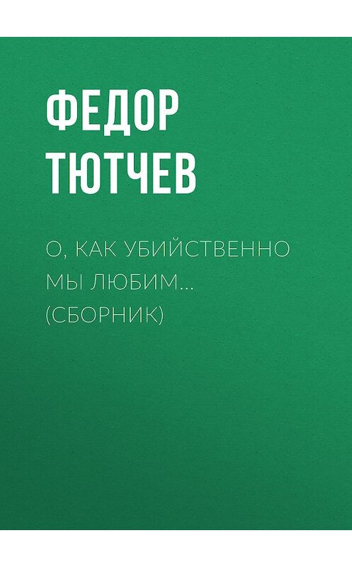 Обложка книги «О, как убийственно мы любим… (сборник)» автора Федора Тютчева издание 2017 года. ISBN 9785179828860.