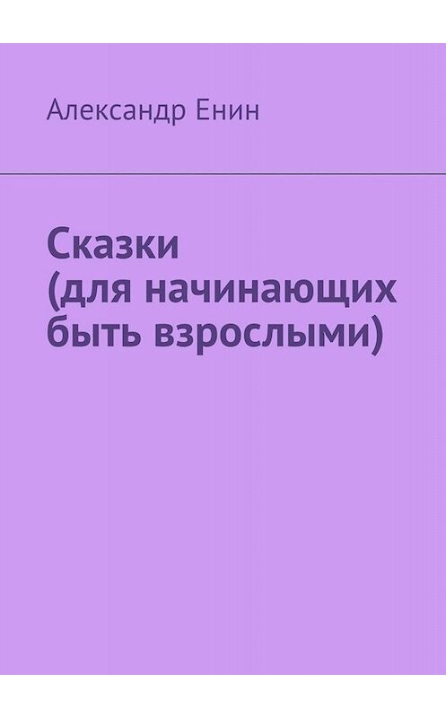 Обложка книги «Сказки (для начинающих быть взрослыми)» автора Александра Енина. ISBN 9785449652058.