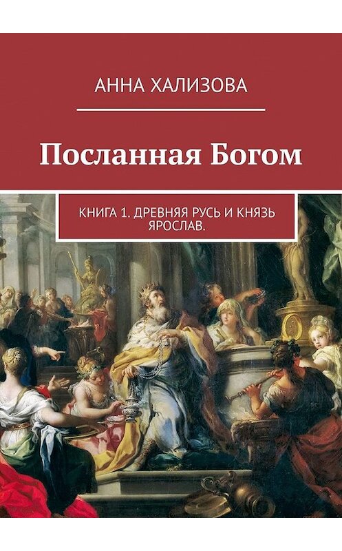 Обложка книги «Посланная Богом. Книга 1. Древняя Русь и князь Ярослав» автора Анны Хализовы. ISBN 9785449617286.