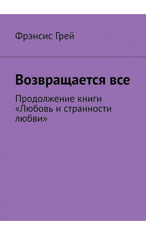 Обложка книги «Возвращается все. Продолжение книги «Любовь и странности любви»» автора Фрэнсиса Грея. ISBN 9785449343956.