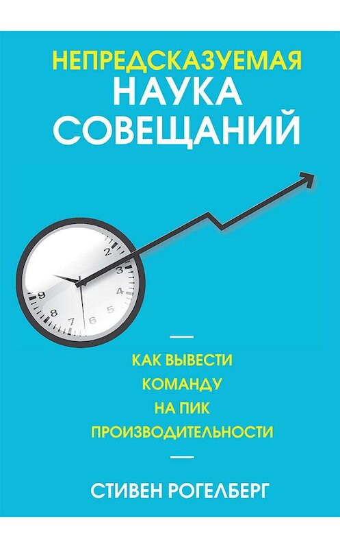 Обложка книги «Непредсказуемая наука совещаний. Как вывести команду на пик производительности» автора Стивена Рогелберга издание 2019 года. ISBN 9789851525993.
