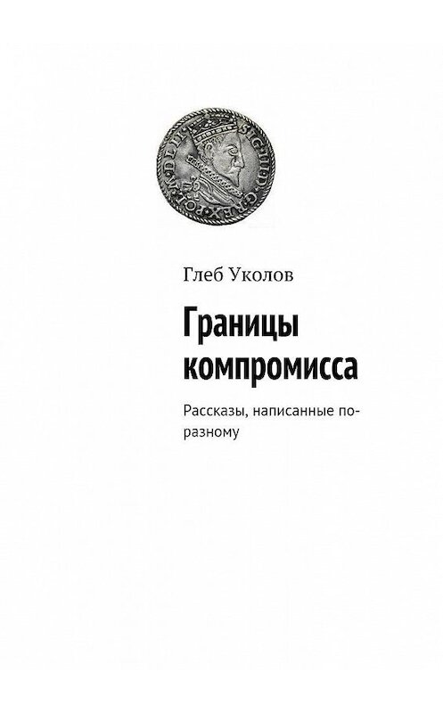 Обложка книги «Границы компромисса. Рассказы, написанные по-разному» автора Глеба Уколова. ISBN 9785448569647.