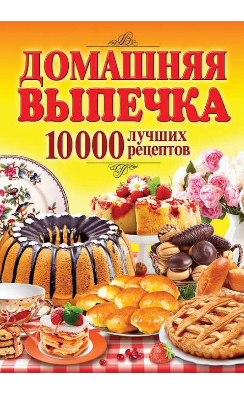 Обложка книги «Домашняя выпечка. 10 000 лучших рецептов» автора Неустановленного Автора издание 2013 года. ISBN 9785386064990.