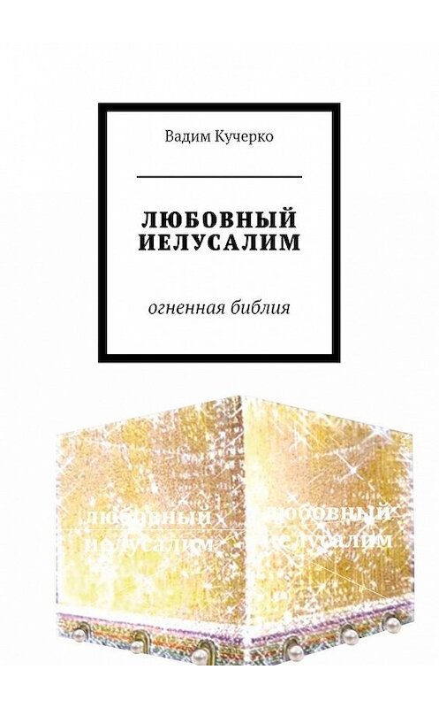 Обложка книги «ЛЮБОВНЫЙ ИЕЛУСАЛИМ. огненная библия» автора Вадим Кучерко. ISBN 9785449086822.