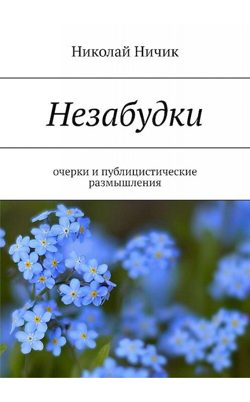 Обложка книги «Незабудки. Очерки и публицистические размышления» автора Николая Ничика. ISBN 9785449638373.