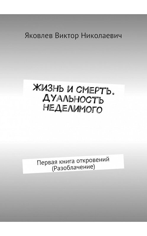 Обложка книги «Жизнь и смерть. Дуальность неделимого. Первая книга откровений (Разоблачение)» автора Виктора Яковлева. ISBN 9785447462307.