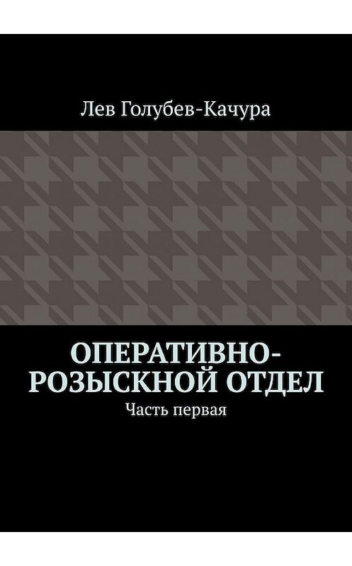 Обложка книги «Оперативно-розыскной отдел. Часть первая» автора Лева Голубев-Качуры. ISBN 9785449650351.