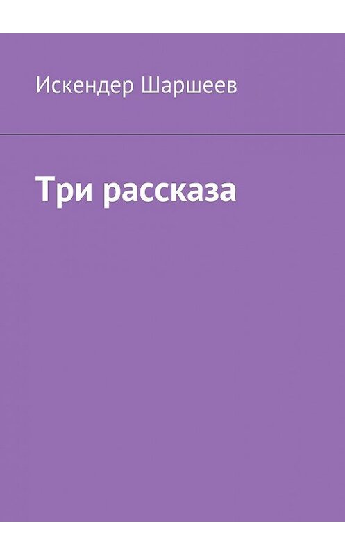Обложка книги «Три рассказа» автора Искендера Шаршеева. ISBN 9785449085900.