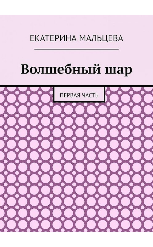 Обложка книги «Волшебный шар. Первая часть» автора Екатериной Мальцевы. ISBN 9785449857613.