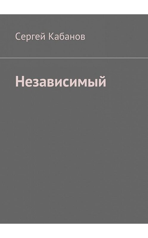 Обложка книги «Независимый» автора Сергея Кабанова. ISBN 9785447496456.