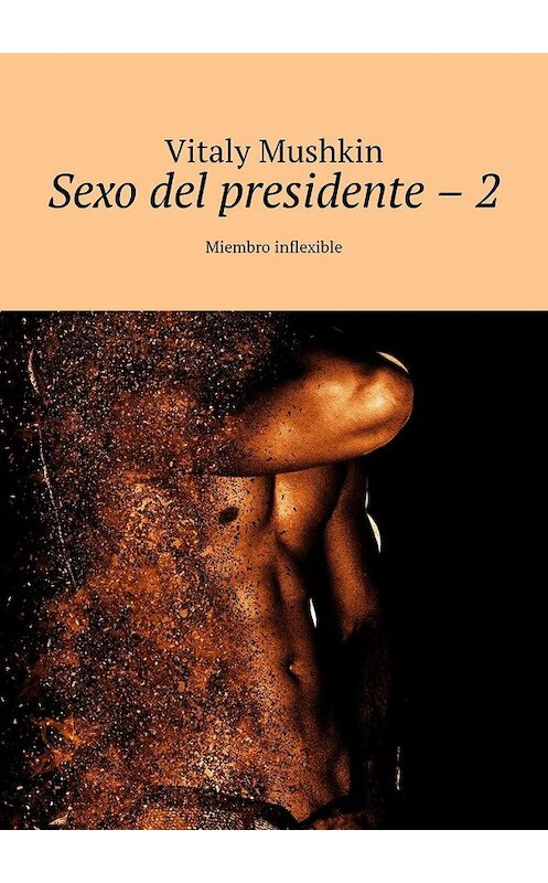 Обложка книги «Sexo del presidente – 2. Miembro inflexible» автора Виталия Мушкина. ISBN 9785449328670.