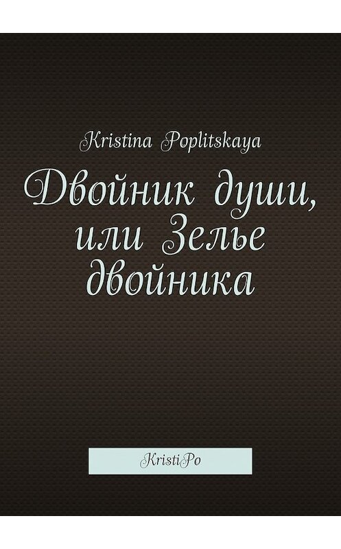 Обложка книги «Двойник души, или Зелье двойника. KristiPo» автора Kristina Poplitskaya. ISBN 9785448328725.