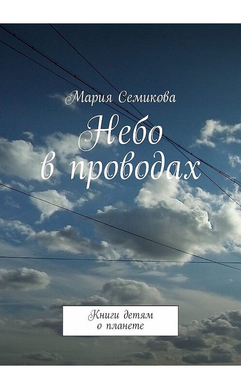 Обложка книги «Небо в проводах. Книги детям о планете» автора Марии Семиковы. ISBN 9785449332189.