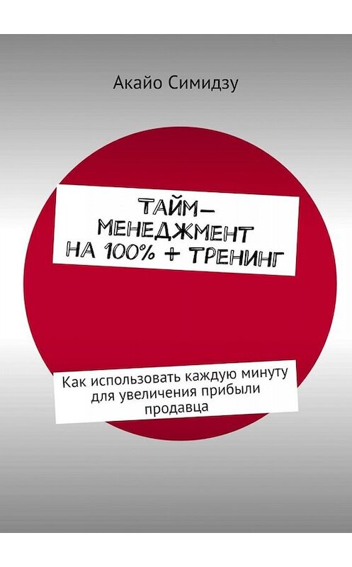 Обложка книги «Тайм-менеджмент на 100% + тренинг. Как использовать каждую минуту для увеличения прибыли продавца» автора Акайо Симидзу. ISBN 9785449649522.