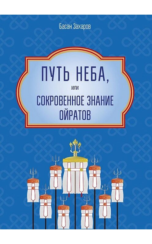 Обложка книги «Путь Неба, или Сокровенное знание ойратов. Орчлңгин йосн, өөрдин заң – закон Вселенной – мировоззрение ойратов» автора Басана Захарова. ISBN 9785448598586.