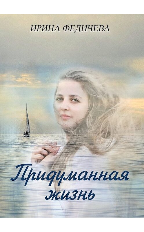 Обложка книги «Придуманная жизнь. Роман» автора Ириной Федичевы. ISBN 9785449301482.