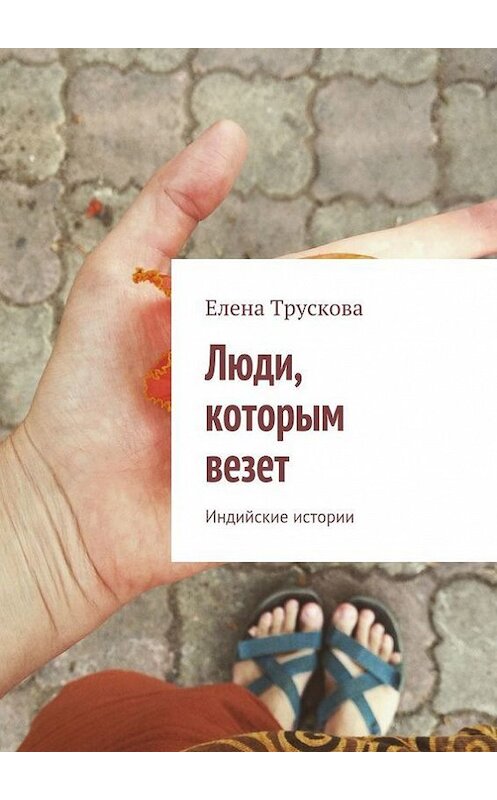 Обложка книги «Люди, которым везет. Индийские истории» автора Елены Трусковы. ISBN 9785447407216.