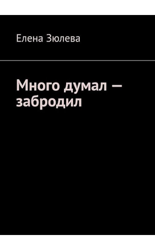 Обложка книги «Много думал – забродил» автора Елены Зюлевы. ISBN 9785449829870.