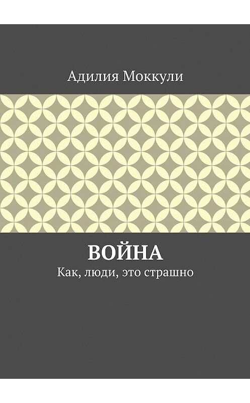 Обложка книги «Война. Как, люди, это страшно» автора Адилии Моккули. ISBN 9785447432751.