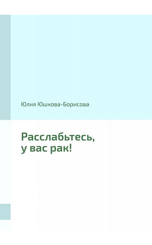 Обложка книги «Расслабьтесь, у вас рак!» автора Юлии Юшкова-Борисовы. ISBN 9785449676917.