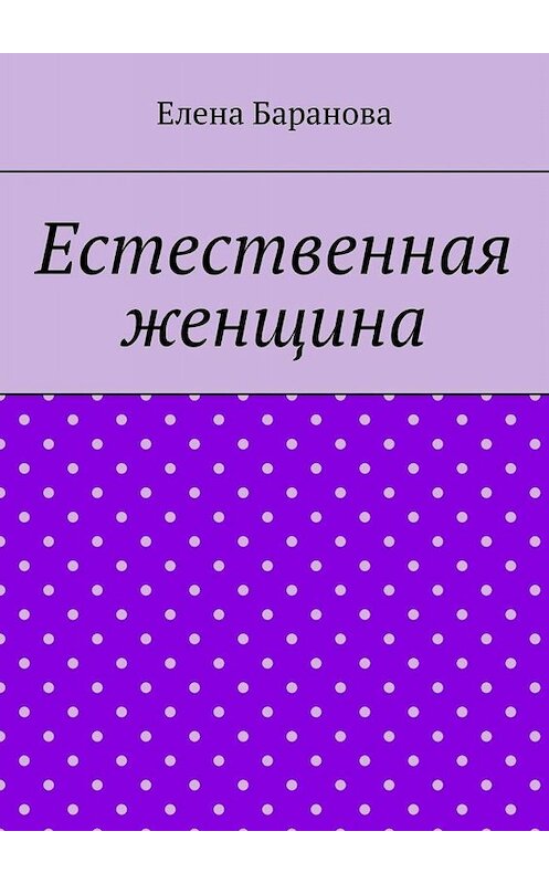 Обложка книги «Естественная женщина. Красота внутри» автора Елены Барановы. ISBN 9785005075802.