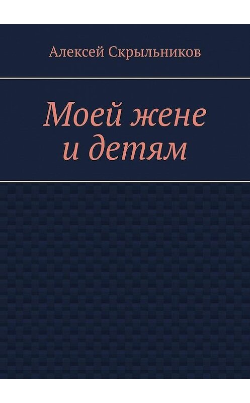 Обложка книги «Моей жене и детям» автора Алексея Скрыльникова. ISBN 9785005048363.