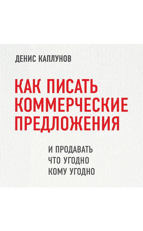 Обложка аудиокниги «Как писать коммерческие предложения и продавать что угодно кому угодно» автора Дениса Каплунова.