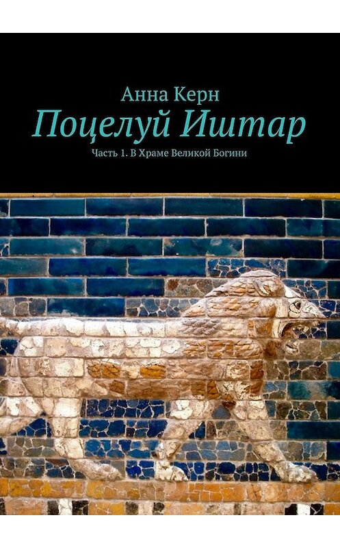 Обложка книги «Поцелуй Иштар. Часть 1. В Храме Великой Богини» автора Анны Керн. ISBN 9785447485504.