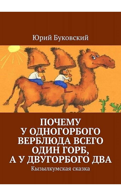 Обложка книги «Почему у одногорбого верблюда всего один горб, а у двугорбого два. Кызылкумская сказка» автора Юрия Буковския. ISBN 9785449805485.