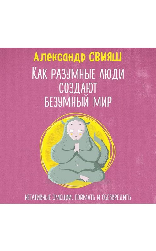 Обложка аудиокниги «Как разумные люди создают безумный мир. Негативные эмоции. Поймать и обезвредить» автора Александра Свияша.