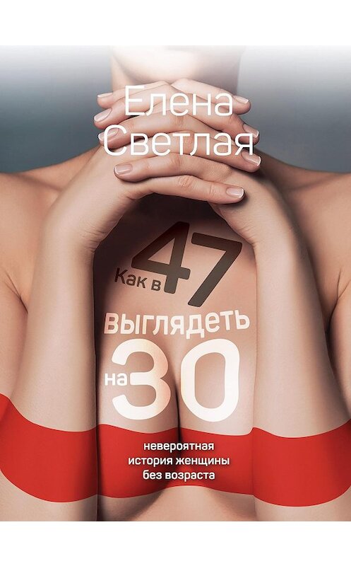 Обложка книги «Как в 47 выглядеть на 30. Невероятная история женщины без возраста» автора Елены Светлая издание 2020 года. ISBN 9785901635926.