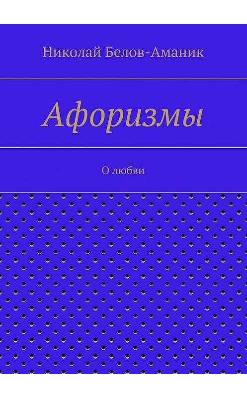 Обложка книги «Афоризмы. О любви» автора Николая Белов-Аманика. ISBN 9785448344633.