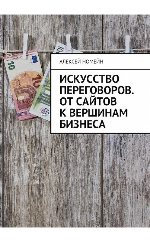 Обложка книги «Искусство переговоров. От сайтов к вершинам бизнеса» автора Алексея Номейна. ISBN 9785449006615.