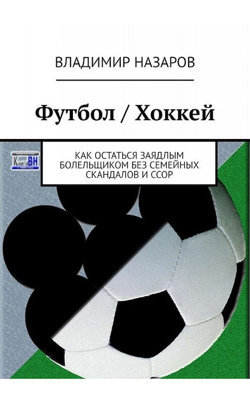 Обложка книги «Футбол / Хоккей. Как остаться заядлым болельщиком без семейных скандалов и ссор» автора Владимира Назарова. ISBN 9785449812254.